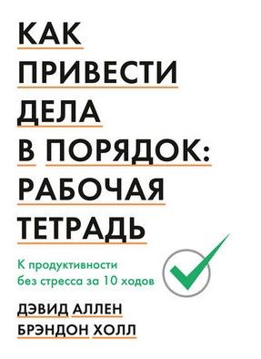 [Дэвид Аллен] Как привести дела в порядок рабочая тетрадь. К продуктивности без стресса за 10 ...jpg