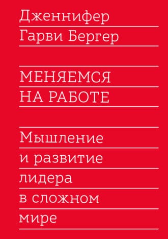 [Дженнифер Бергер] Меняемся на работе. Мышление и развитие лидера в сложном мире (2021).jpg