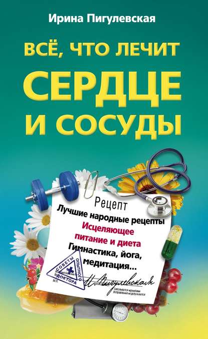  - И. С. Пигулевская. Все, что лечит сердце и сосуды. Лучшие народные рецепты, исцеляющее пита...jpg