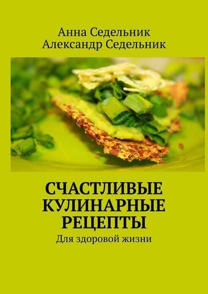  - Счастливые кулинарные рецепты. Для здоровой жизни. Анна Седельник, Александр Седельник (201...jpg